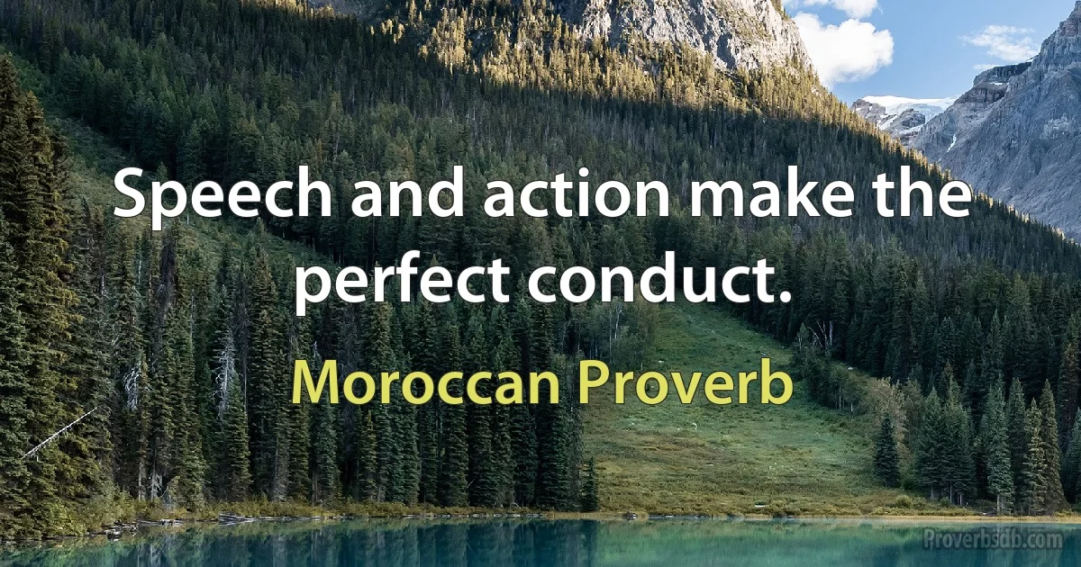 Speech and action make the perfect conduct. (Moroccan Proverb)