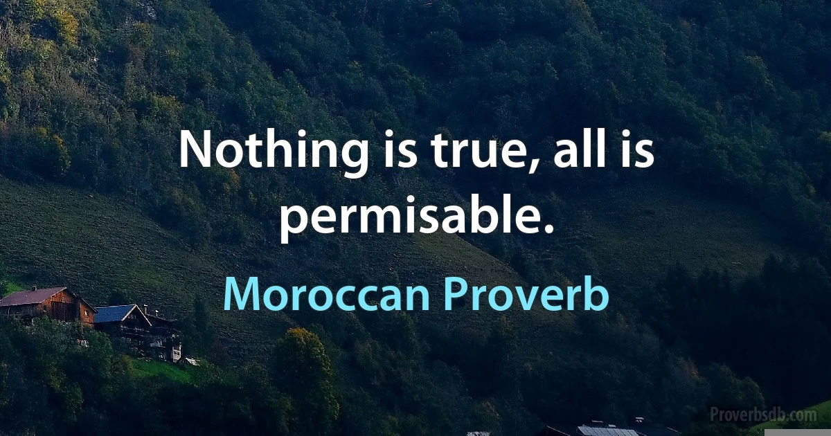 Nothing is true, all is permisable. (Moroccan Proverb)