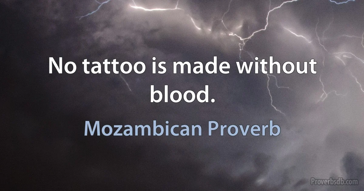 No tattoo is made without blood. (Mozambican Proverb)