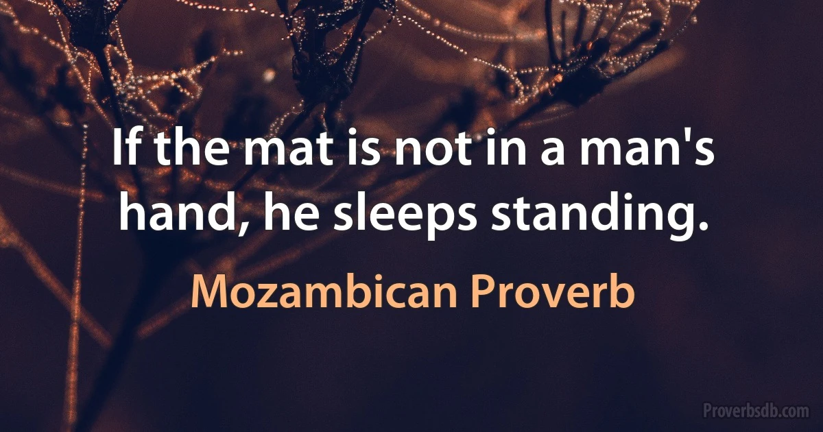 If the mat is not in a man's hand, he sleeps standing. (Mozambican Proverb)