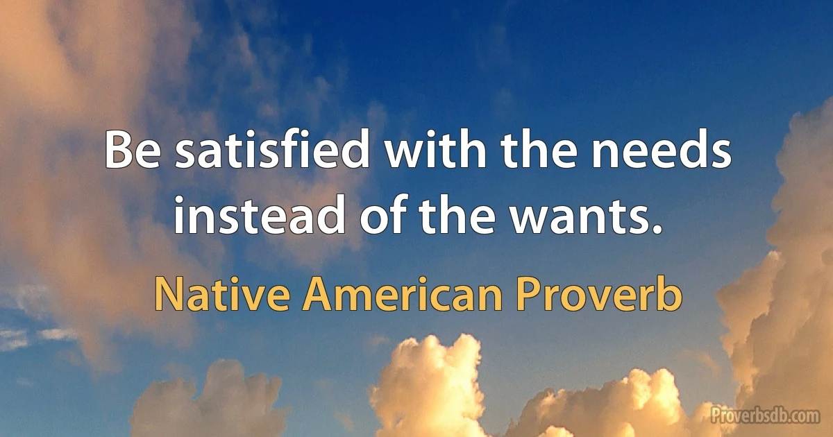 Be satisfied with the needs instead of the wants. (Native American Proverb)