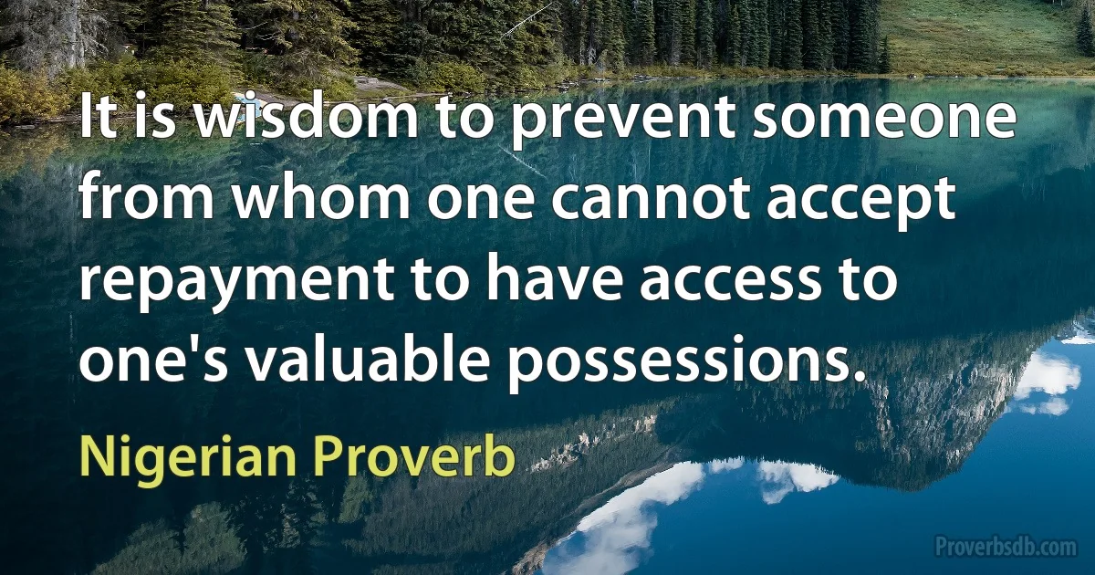 It is wisdom to prevent someone from whom one cannot accept repayment to have access to one's valuable possessions. (Nigerian Proverb)