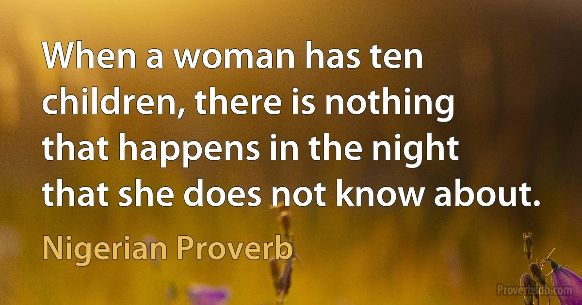 When a woman has ten children, there is nothing that happens in the night that she does not know about. (Nigerian Proverb)