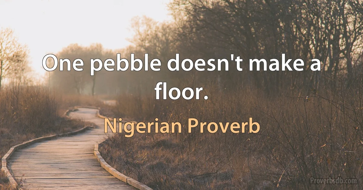 One pebble doesn't make a floor. (Nigerian Proverb)