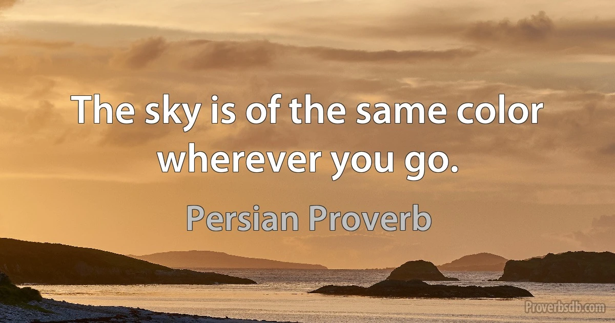 The sky is of the same color wherever you go. (Persian Proverb)