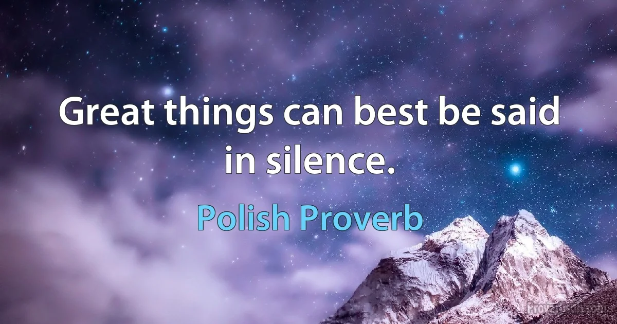 Great things can best be said in silence. (Polish Proverb)