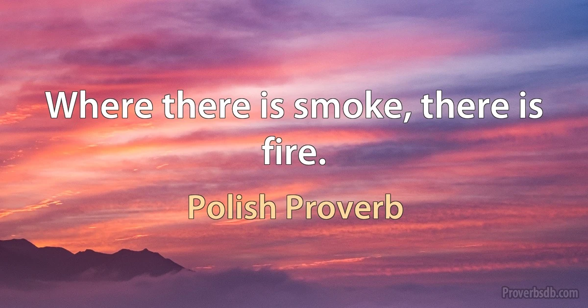 Where there is smoke, there is fire. (Polish Proverb)