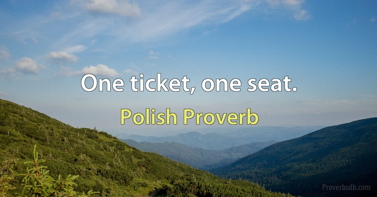 One ticket, one seat. (Polish Proverb)