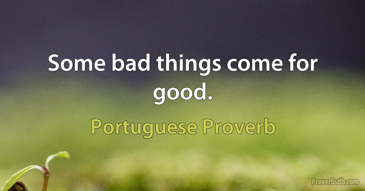 Some bad things come for good. (Portuguese Proverb)