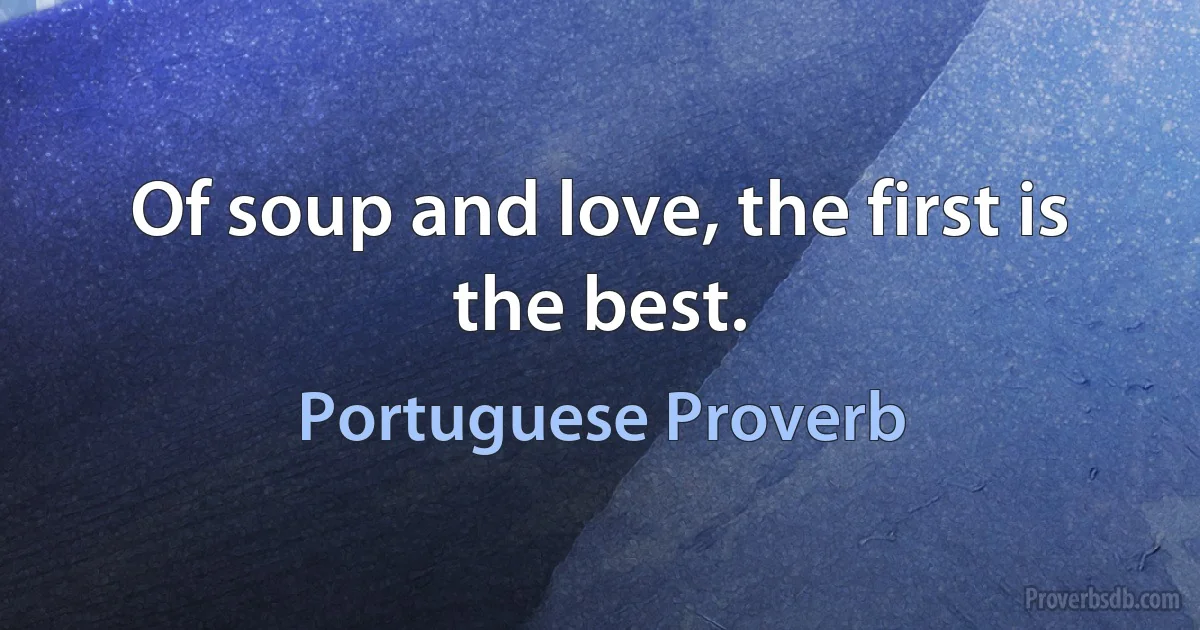 Of soup and love, the first is the best. (Portuguese Proverb)