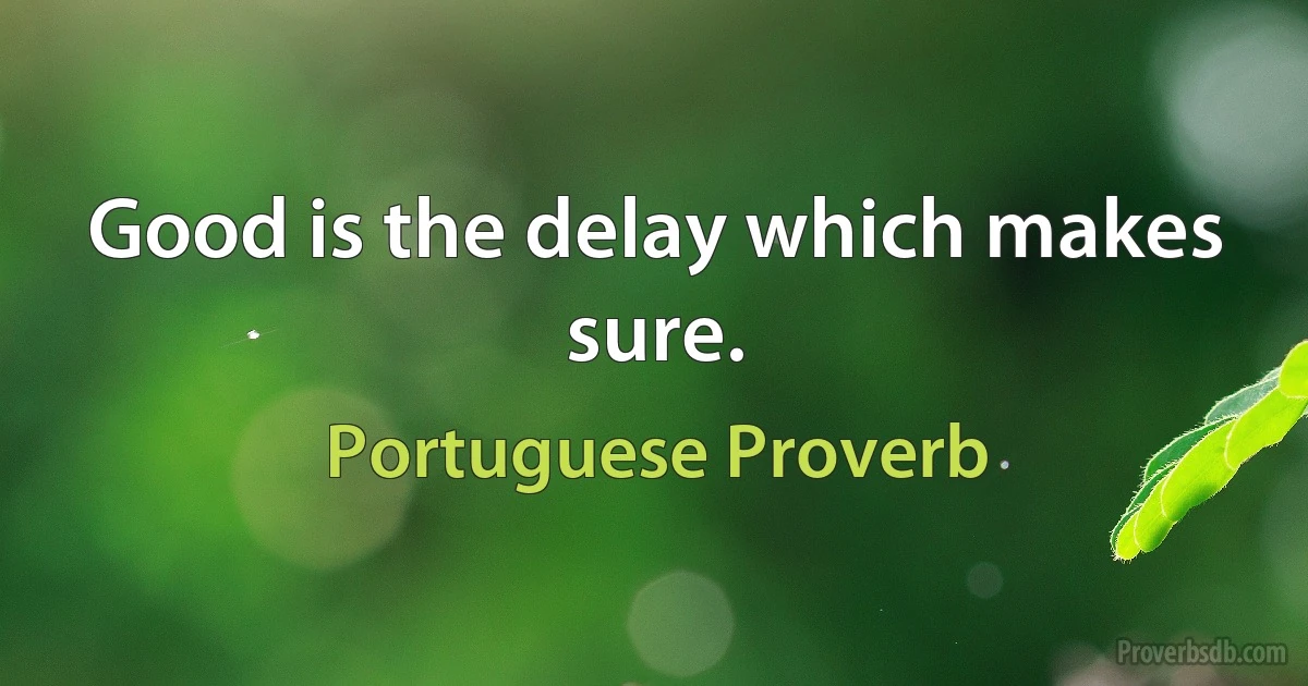 Good is the delay which makes sure. (Portuguese Proverb)