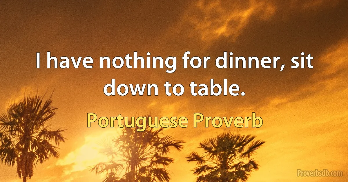 I have nothing for dinner, sit down to table. (Portuguese Proverb)