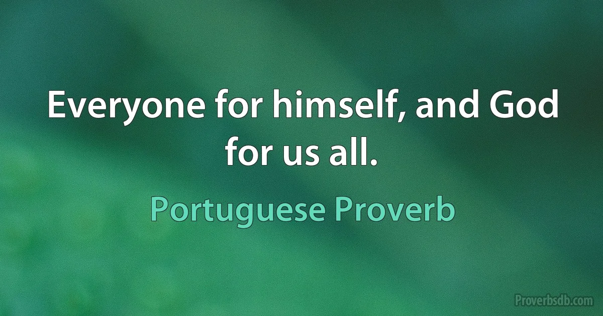 Everyone for himself, and God for us all. (Portuguese Proverb)