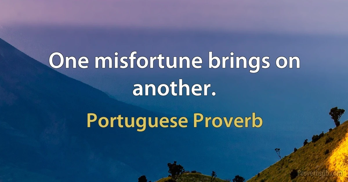 One misfortune brings on another. (Portuguese Proverb)