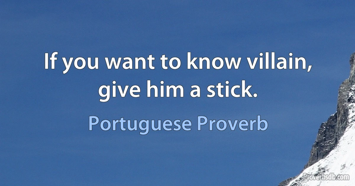 If you want to know villain, give him a stick. (Portuguese Proverb)