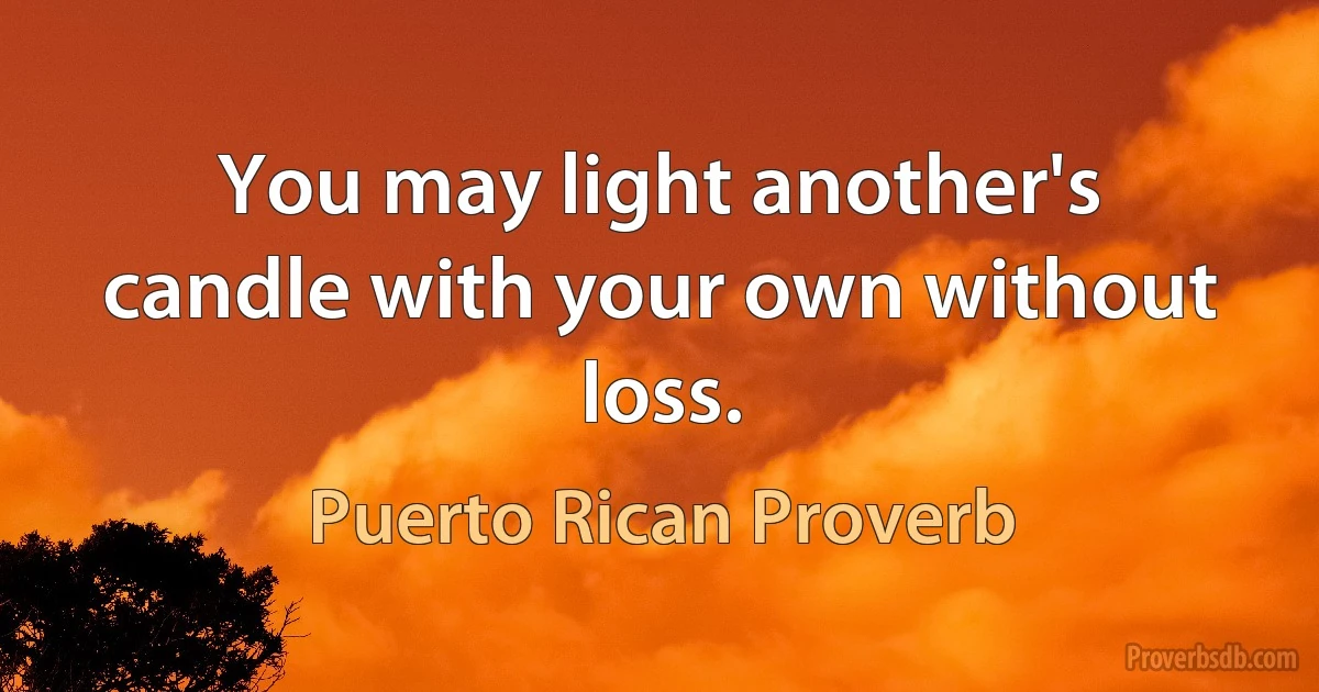 You may light another's candle with your own without loss. (Puerto Rican Proverb)