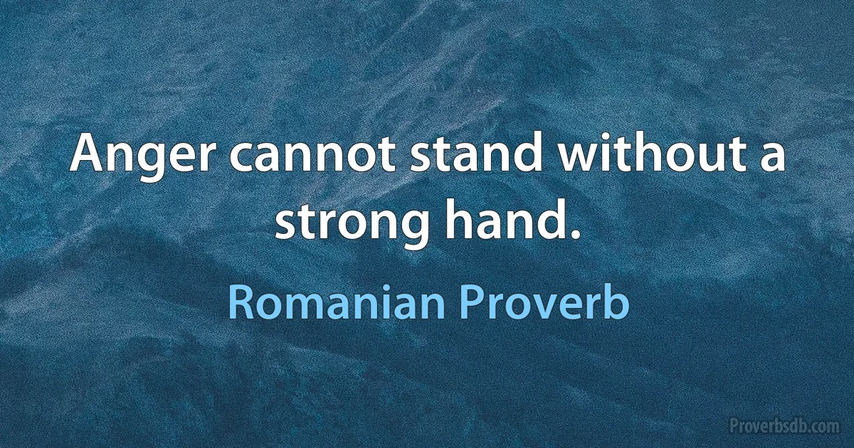 Anger cannot stand without a strong hand. (Romanian Proverb)