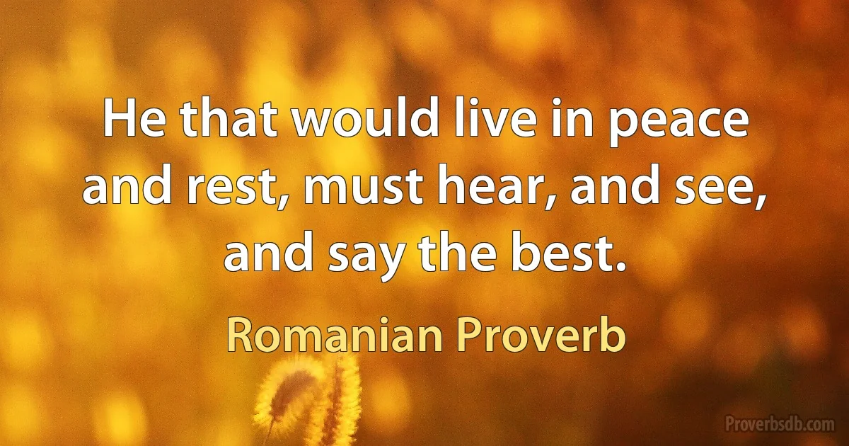 He that would live in peace and rest, must hear, and see, and say the best. (Romanian Proverb)