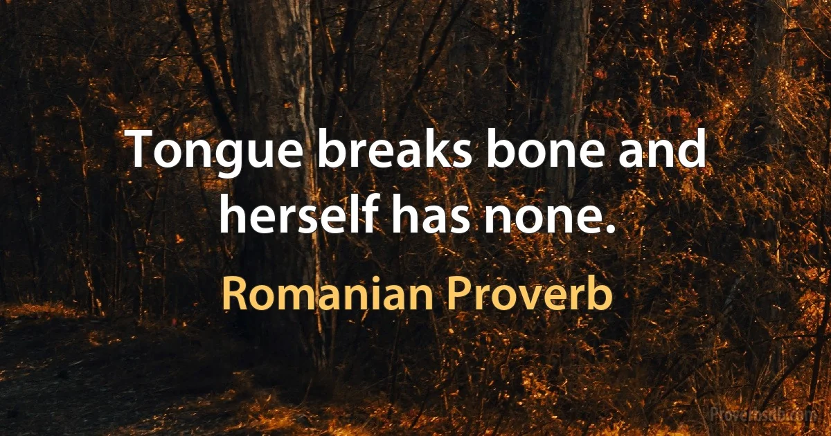 Tongue breaks bone and herself has none. (Romanian Proverb)