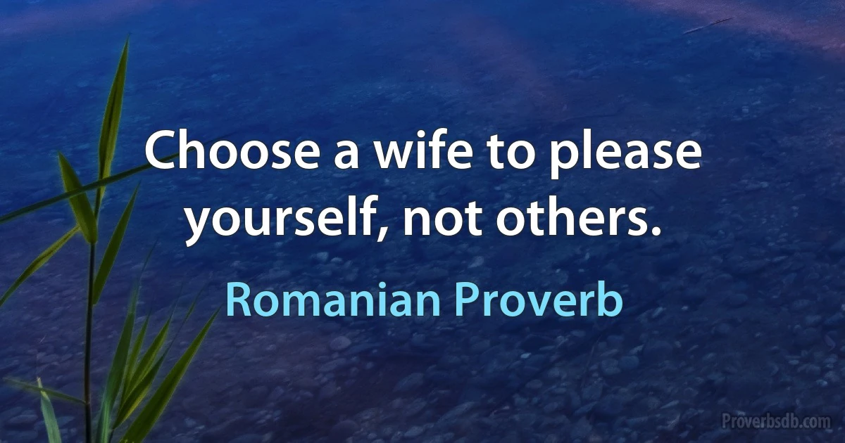 Choose a wife to please yourself, not others. (Romanian Proverb)