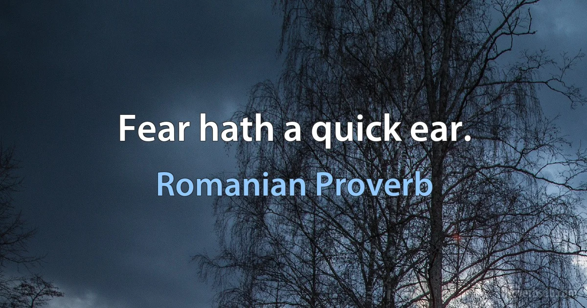 Fear hath a quick ear. (Romanian Proverb)