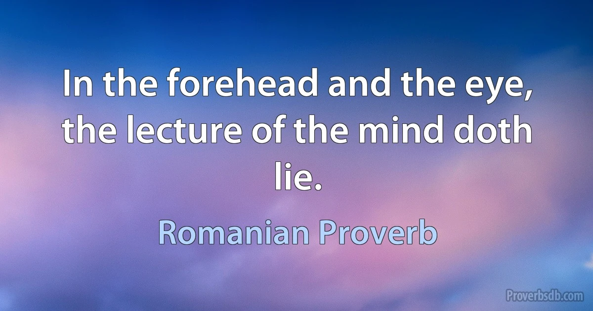 In the forehead and the eye, the lecture of the mind doth lie. (Romanian Proverb)