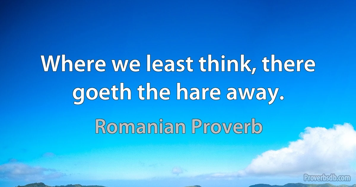 Where we least think, there goeth the hare away. (Romanian Proverb)