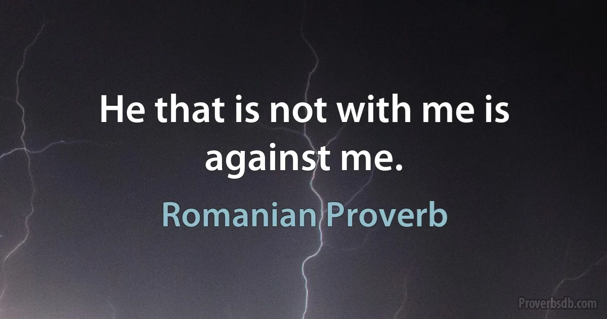 He that is not with me is against me. (Romanian Proverb)