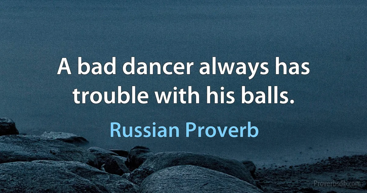 A bad dancer always has trouble with his balls. (Russian Proverb)