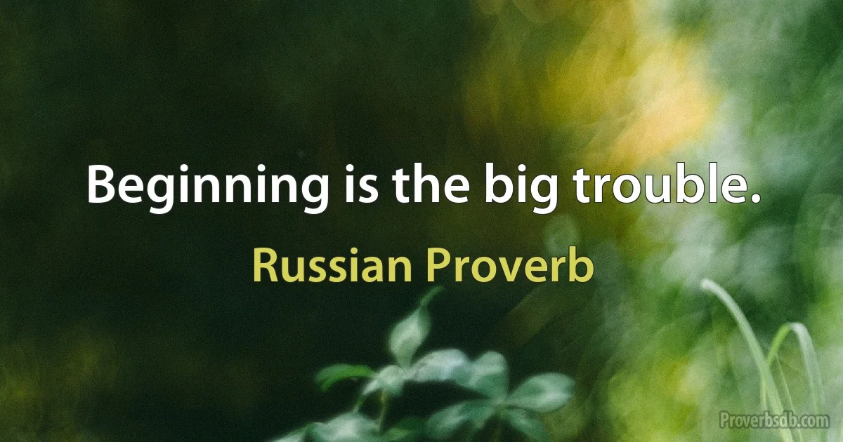 Beginning is the big trouble. (Russian Proverb)