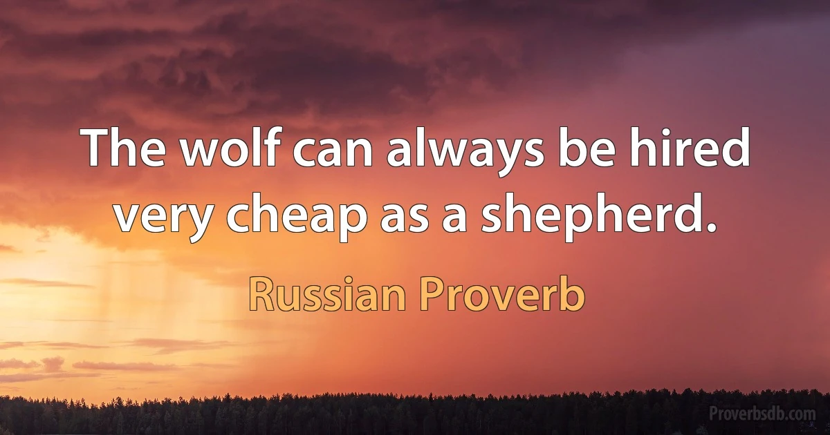 The wolf can always be hired very cheap as a shepherd. (Russian Proverb)