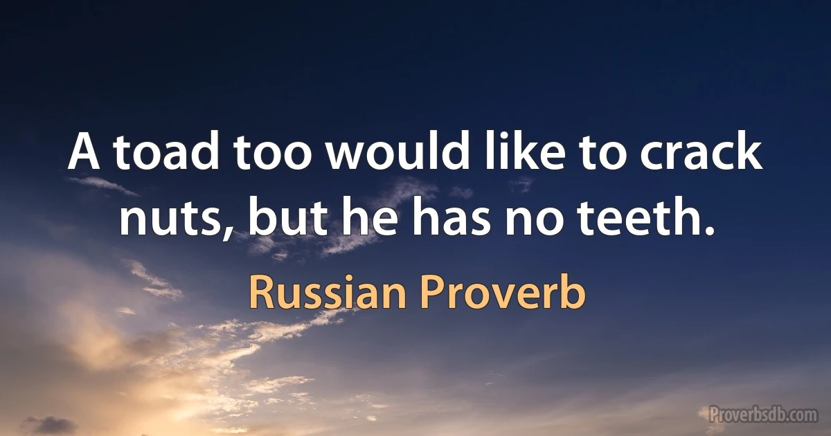 A toad too would like to crack nuts, but he has no teeth. (Russian Proverb)