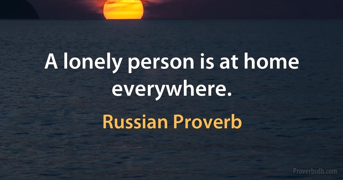 A lonely person is at home everywhere. (Russian Proverb)