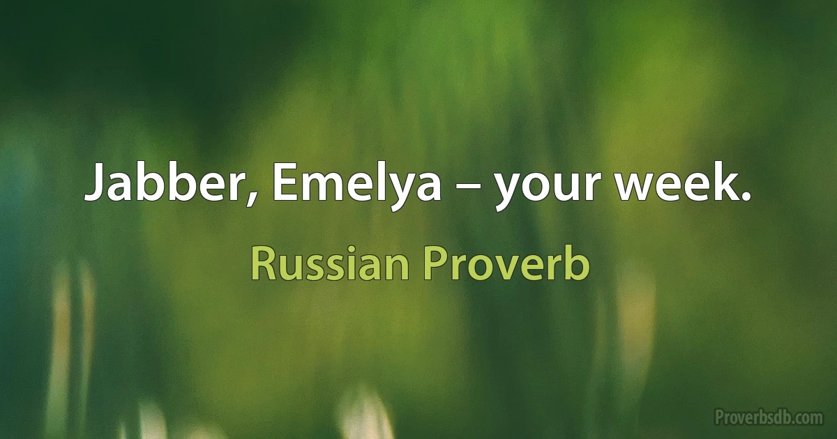 Jabber, Emelya – your week. (Russian Proverb)