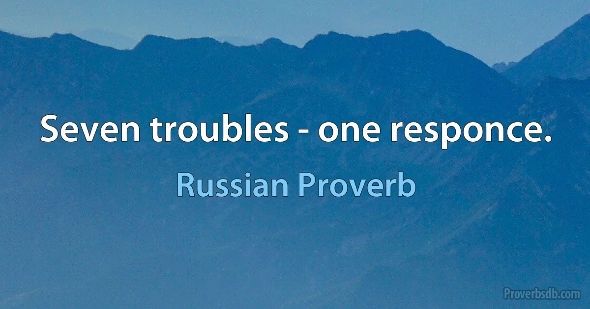 Seven troubles - one responce. (Russian Proverb)