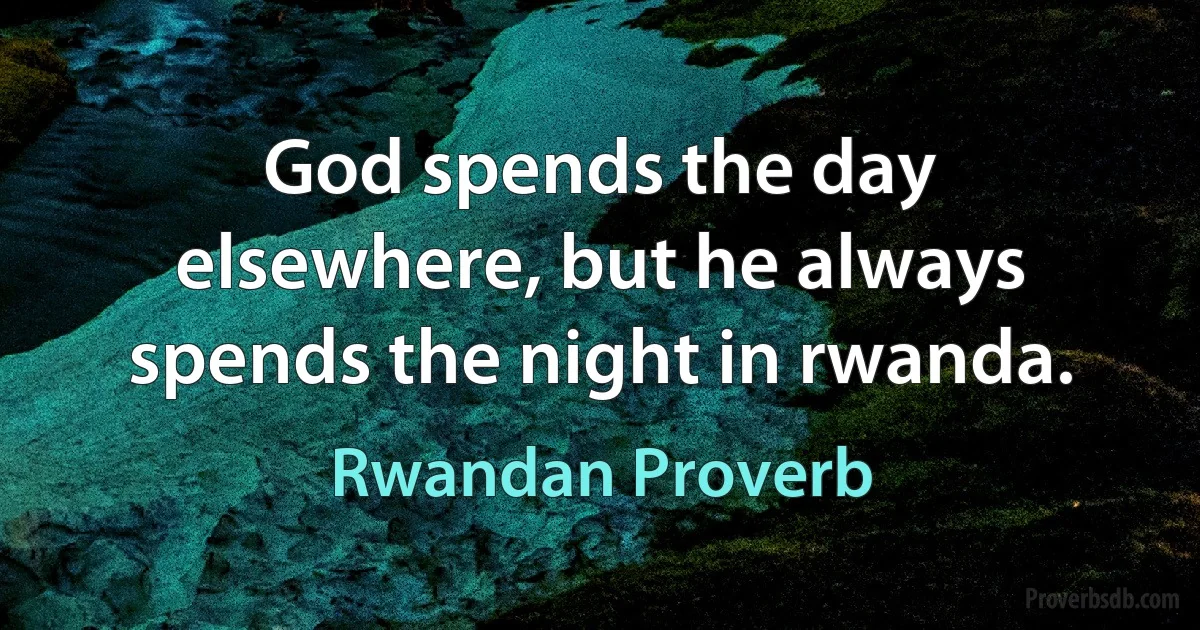 God spends the day elsewhere, but he always spends the night in rwanda. (Rwandan Proverb)