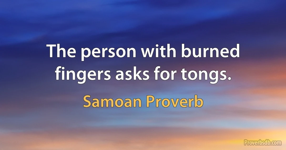 The person with burned fingers asks for tongs. (Samoan Proverb)