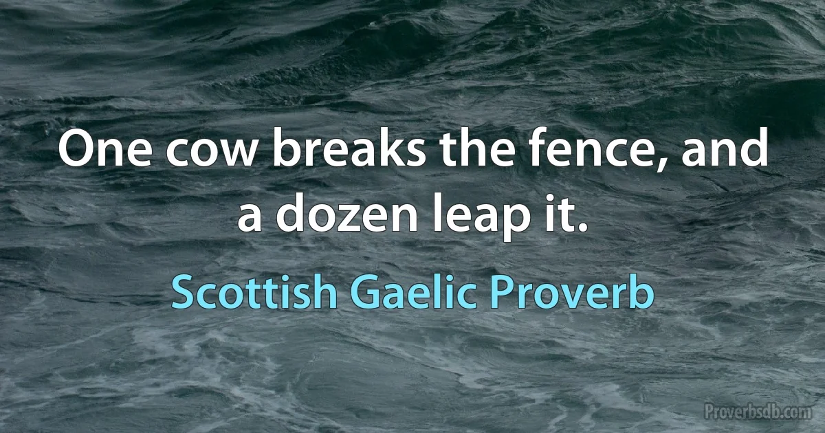 One cow breaks the fence, and a dozen leap it. (Scottish Gaelic Proverb)