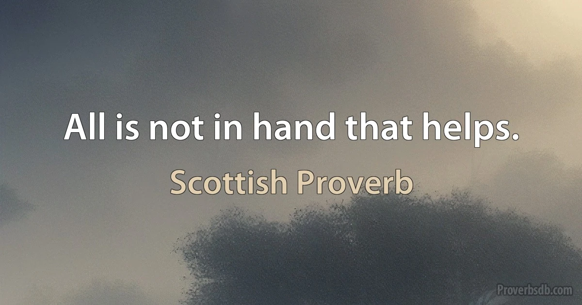 All is not in hand that helps. (Scottish Proverb)