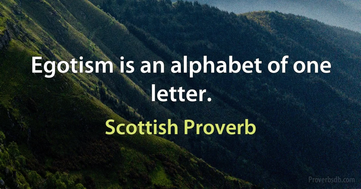 Egotism is an alphabet of one letter. (Scottish Proverb)