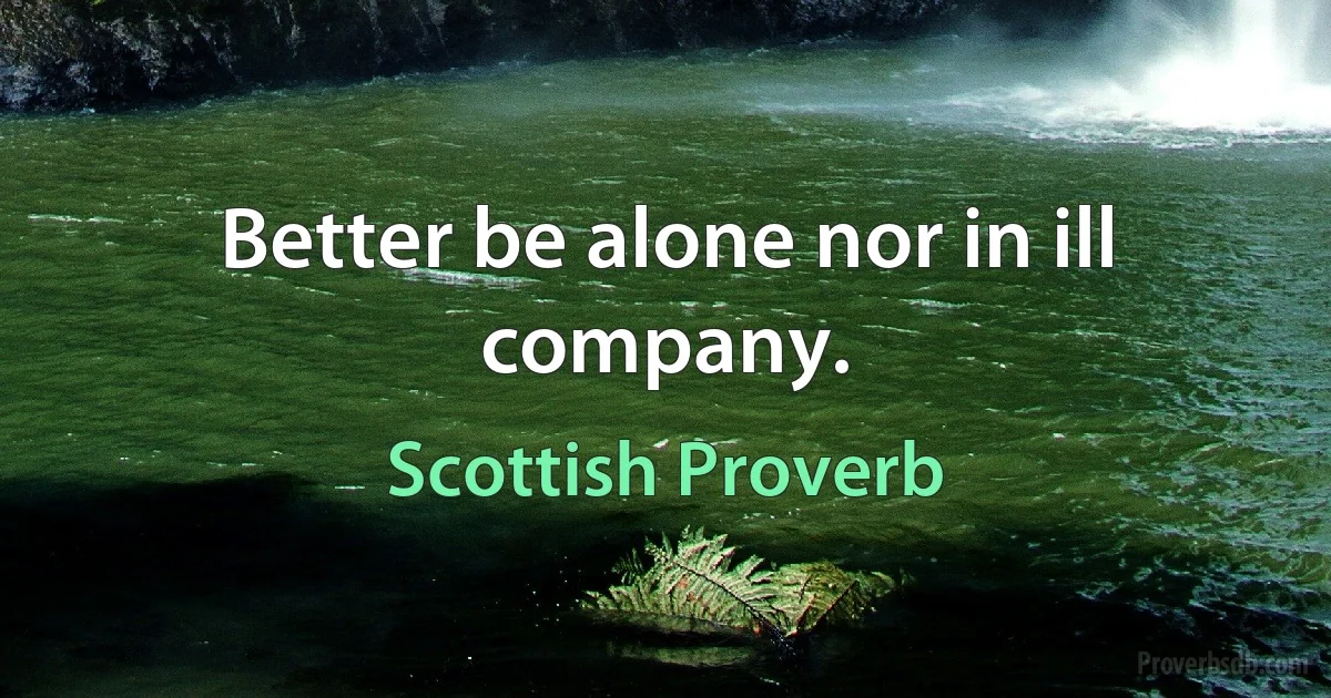 Better be alone nor in ill company. (Scottish Proverb)