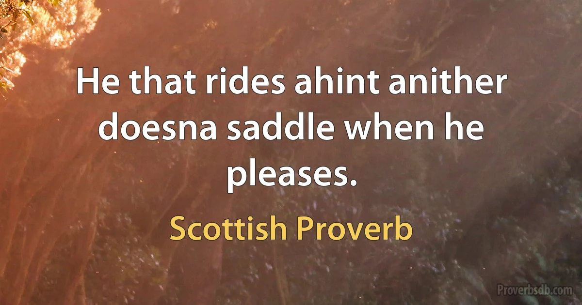 He that rides ahint anither doesna saddle when he pleases. (Scottish Proverb)