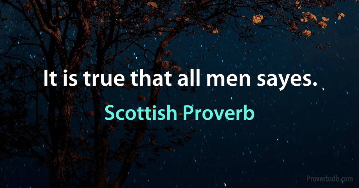 It is true that all men sayes. (Scottish Proverb)