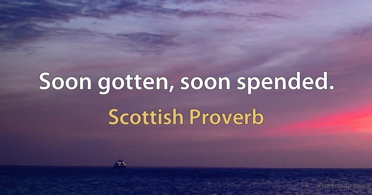 Soon gotten, soon spended. (Scottish Proverb)