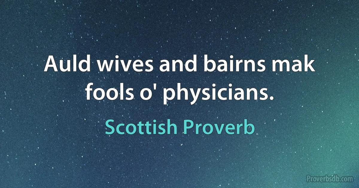 Auld wives and bairns mak fools o' physicians. (Scottish Proverb)