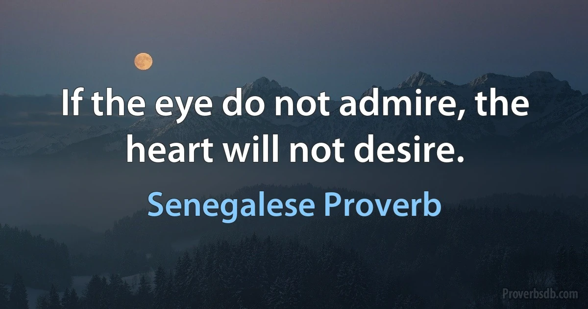 If the eye do not admire, the heart will not desire. (Senegalese Proverb)