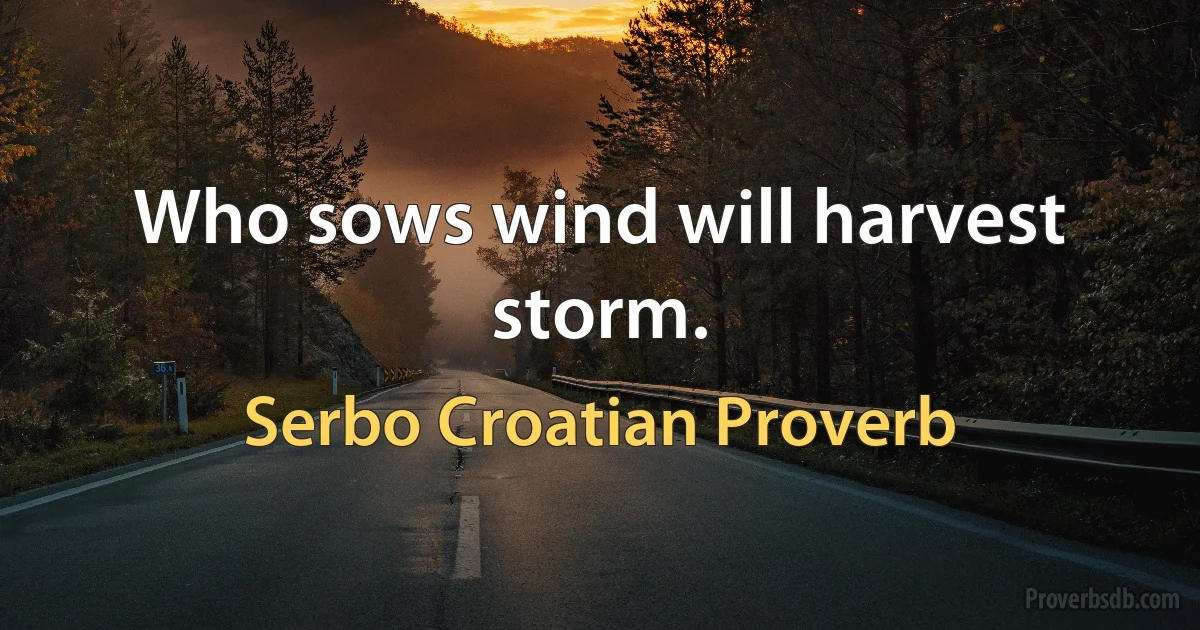 Who sows wind will harvest storm. (Serbo Croatian Proverb)