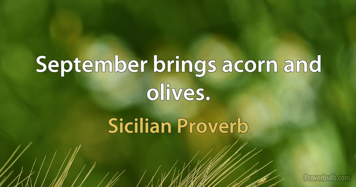 September brings acorn and olives. (Sicilian Proverb)