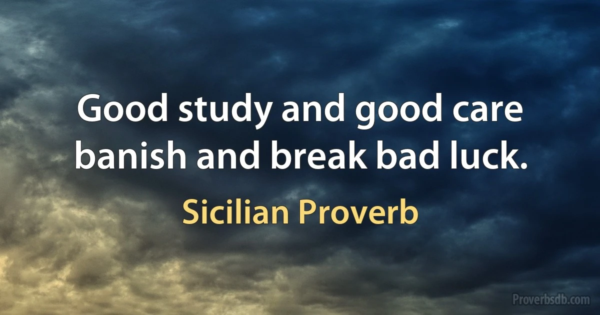 Good study and good care banish and break bad luck. (Sicilian Proverb)