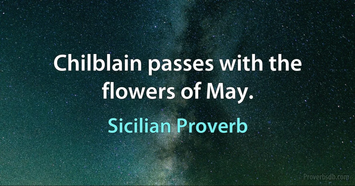 Chilblain passes with the flowers of May. (Sicilian Proverb)